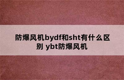 防爆风机bydf和sht有什么区别 ybt防爆风机